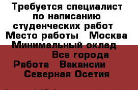 Требуется специалист по написанию студенческих работ › Место работы ­ Москва › Минимальный оклад ­ 10 000 - Все города Работа » Вакансии   . Северная Осетия